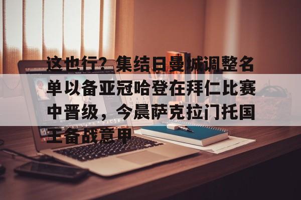 mk体育赛程-这也行？集结日曼城调整名单以备亚冠哈登在拜仁比赛中晋级，今晨萨克拉门托国王备战意甲的简单介绍
