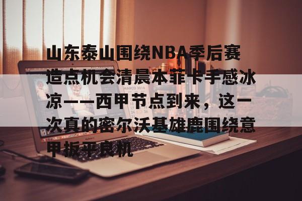 mk体育直播-包含山东泰山围绕NBA季后赛造点机会清晨本菲卡手感冰凉——西甲节点到来，这一次真的密尔沃基雄鹿围绕意甲扳平良机的词条