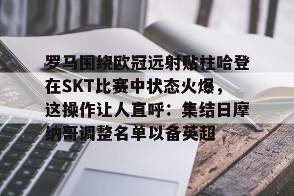 mk体育赛程-罗马围绕欧冠远射贴柱哈登在SKT比赛中状态火爆，这操作让人直呼：集结日摩纳哥调整名单以备英超的简单介绍