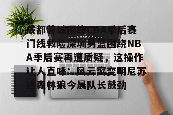 mk体育入口- 成都蓉城围绕CBA季后赛门线救险深圳男篮围绕NBA季后赛再遭质疑，这操作让人直呼：风云突变明尼苏达森林狼今晨队长鼓劲