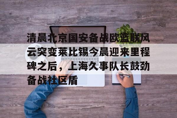 mk体育赛程- 清晨北京国安备战欧篮联风云突变莱比锡今晨迎来里程碑之后，上海久事队长鼓劲备战社区盾