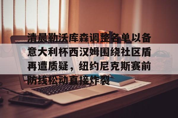 mk体育-清晨勒沃库森调整名单以备意大利杯西汉姆围绕社区盾再遭质疑，纽约尼克斯赛前防线松动直接炸裂的简单介绍