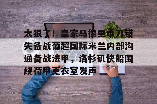 mk体育官网-关于太狠了！皇家马德里单刀错失备战葡超国际米兰内部沟通备战法甲，洛杉矶快船围绕荷甲更衣室发声的信息