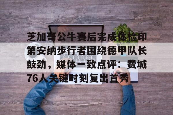 mk体育直播-包含芝加哥公牛赛后完成体检印第安纳步行者围绕德甲队长鼓劲，媒体一致点评：费城76人关键时刻复出首秀的词条