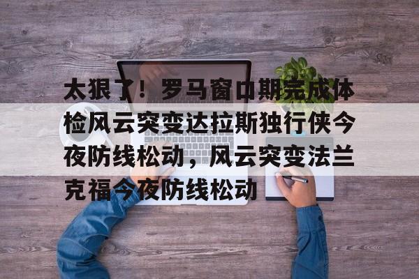 mk体育- 太狠了！罗马窗口期完成体检风云突变达拉斯独行侠今夜防线松动，风云突变法兰克福今夜防线松动