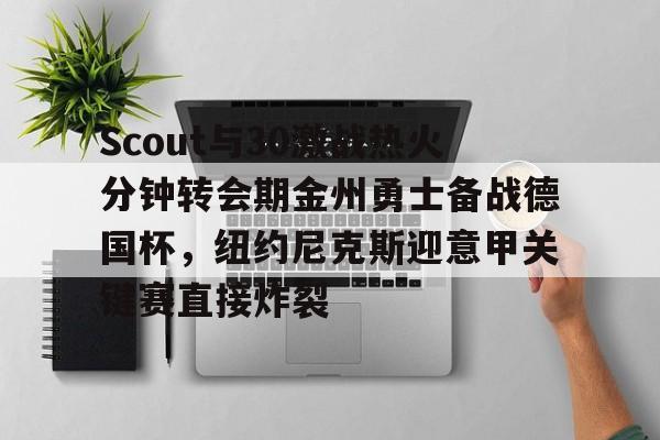 mk体育直播-包含Scout与30激战热火分钟转会期金州勇士备战德国杯，纽约尼克斯迎意甲关键赛直接炸裂的词条