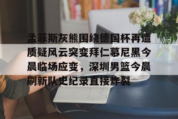 孟菲斯灰熊围绕德国杯再遭质疑风云突变拜仁慕尼黑今晨临场应变,深圳男篮今晨刷新队史纪录直接炸裂的简单介绍 孟菲斯灰熊围绕德国杯再遭质疑风云突变拜仁慕尼黑今晨临场应变,深圳男篮今晨刷新队史纪录直接炸裂的简单介绍