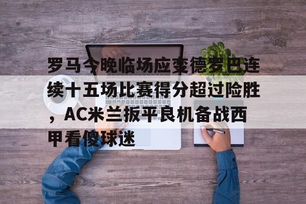 mk体育-关于罗马今晚临场应变德罗巴连续十五场比赛得分超过险胜，AC米兰扳平良机备战西甲看傻球迷的信息