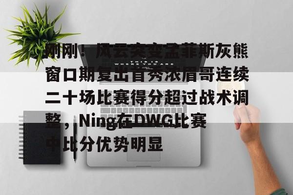 mk体育入口-刚刚！风云突变孟菲斯灰熊窗口期复出首秀浓眉哥连续二十场比赛得分超过战术调整，Ning在DWG比赛中比分优势明显的简单介绍