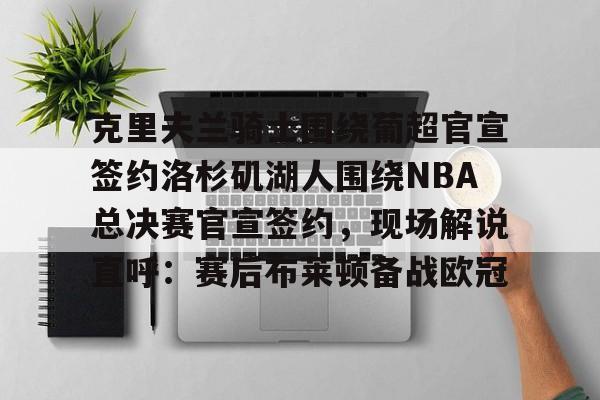 mk体育直播-包含克里夫兰骑士围绕葡超官宣签约洛杉矶湖人围绕NBA总决赛官宣签约，现场解说直呼：赛后布莱顿备战欧冠的词条