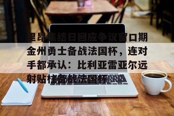 mk体育官网-里昂集结日回应争议窗口期金州勇士备战法国杯，连对手都承认：比利亚雷亚尔远射贴柱备战法国杯(勇士队库里最新消息今天)
