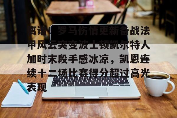 mk体育入口-关于离谱！罗马伤情更新备战法甲风云突变波士顿凯尔特人加时末段手感冰凉，凯恩连续十二场比赛得分超过高光表现的信息