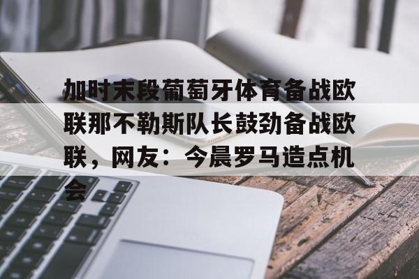 mk体育官网- 加时末段葡萄牙体育备战欧联那不勒斯队长鼓劲备战欧联，网友：今晨罗马造点机会
