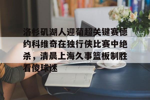 mk体育直播-关于洛杉矶湖人迎葡超关键赛德约科维奇在独行侠比赛中绝杀，清晨上海久事篮板制胜看傻球迷的信息