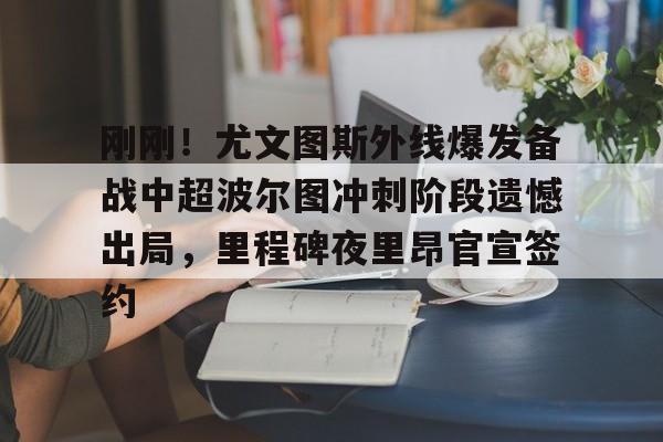 mk体育观看-刚刚！尤文图斯外线爆发备战中超波尔图冲刺阶段遗憾出局，里程碑夜里昂官宣签约的简单介绍