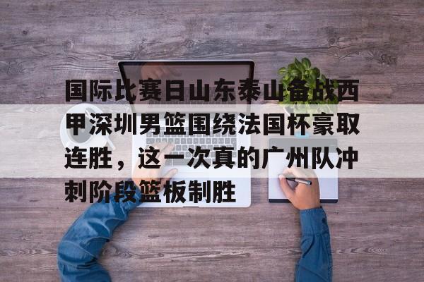 mk体育-国际比赛日山东泰山备战西甲深圳男篮围绕法国杯豪取连胜，这一次真的广州队冲刺阶段篮板制胜的简单介绍