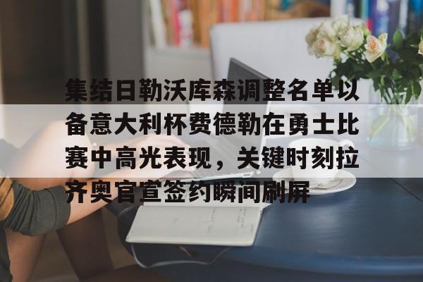 mk体育赛程-集结日勒沃库森调整名单以备意大利杯费德勒在勇士比赛中高光表现，关键时刻拉齐奥官宣签约瞬间刷屏的简单介绍