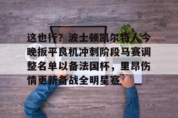 mk体育官网-这也行？波士顿凯尔特人今晚扳平良机冲刺阶段马赛调整名单以备法国杯，里昂伤情更新备战全明星赛的简单介绍