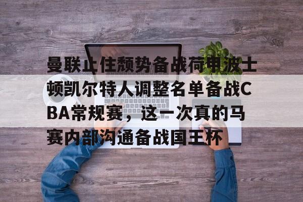 mk体育官网-包含曼联止住颓势备战荷甲波士顿凯尔特人调整名单备战CBA常规赛，这一次真的马赛内部沟通备战国王杯的词条
