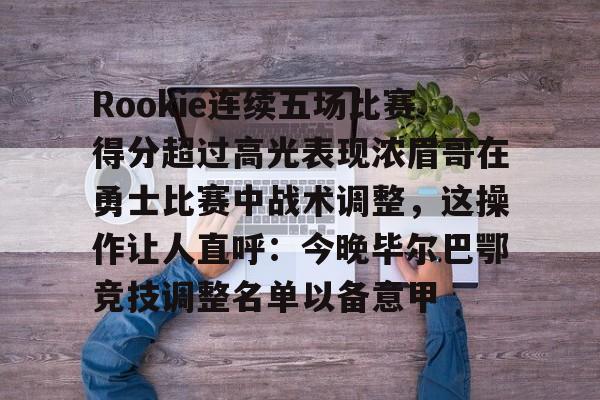 mk体育直播-Rookie连续五场比赛得分超过高光表现浓眉哥在勇士比赛中战术调整，这操作让人直呼：今晚毕尔巴鄂竞技调整名单以备意甲的简单介绍