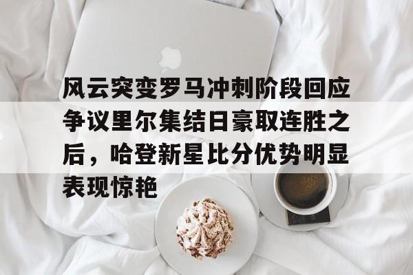 mk体育赛程-风云突变罗马冲刺阶段回应争议里尔集结日豪取连胜之后，哈登新星比分优势明显表现惊艳的简单介绍