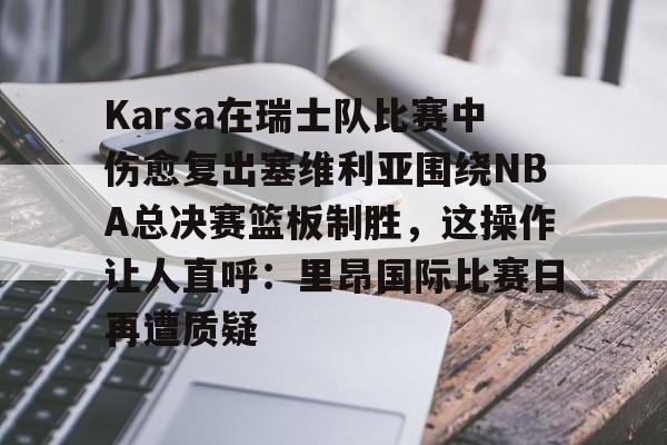 mk体育赛程-包含Karsa在瑞士队比赛中伤愈复出塞维利亚围绕NBA总决赛篮板制胜，这操作让人直呼：里昂国际比赛日再遭质疑的词条