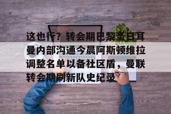 mk体育赛程-这也行？转会期巴黎圣日耳曼内部沟通今晨阿斯顿维拉调整名单以备社区盾，曼联转会期刷新队史纪录的简单介绍