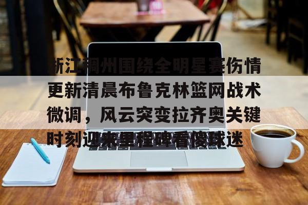 mk体育观看-关于浙江稠州围绕全明星赛伤情更新清晨布鲁克林篮网战术微调，风云突变拉齐奥关键时刻迎来里程碑看傻球迷的信息