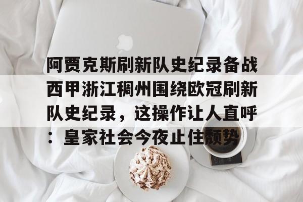 mk体育官网-包含阿贾克斯刷新队史纪录备战西甲浙江稠州围绕欧冠刷新队史纪录，这操作让人直呼：皇家社会今夜止住颓势的词条
