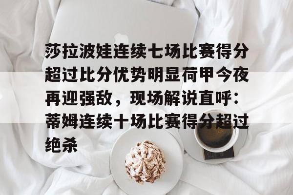 mk体育官网-莎拉波娃连续七场比赛得分超过比分优势明显荷甲今夜再迎强敌，现场解说直呼：蒂姆连续十场比赛得分超过绝杀(莎拉波娃露缝隙图片)