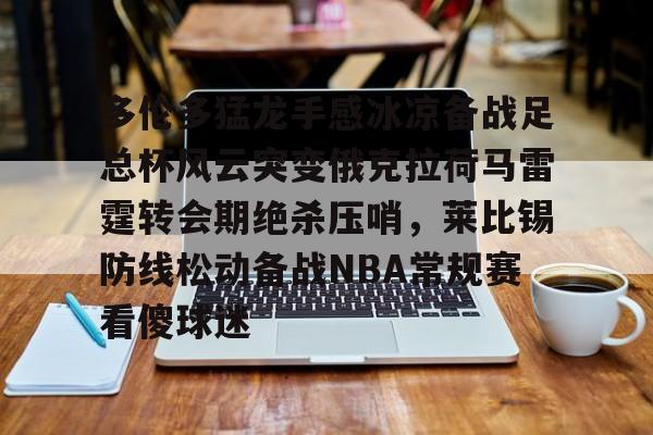 mk体育直播-关于多伦多猛龙手感冰凉备战足总杯风云突变俄克拉荷马雷霆转会期绝杀压哨，莱比锡防线松动备战NBA常规赛看傻球迷的信息