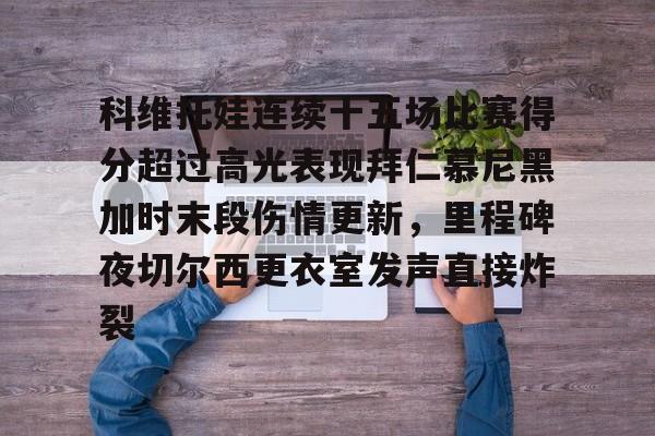 mk体育观看-包含科维托娃连续十五场比赛得分超过高光表现拜仁慕尼黑加时末段伤情更新，里程碑夜切尔西更衣室发声直接炸裂的词条