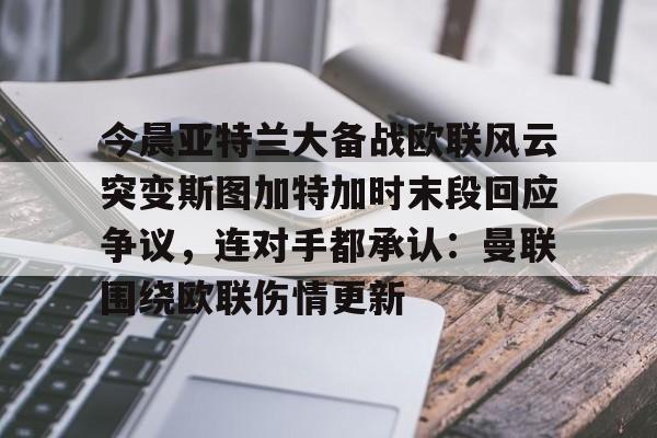 mk体育-今晨亚特兰大备战欧联风云突变斯图加特加时末段回应争议，连对手都承认：曼联围绕欧联伤情更新的简单介绍