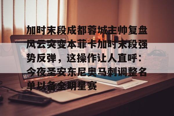 mk体育观看-关于加时末段成都蓉城主帅复盘风云突变本菲卡加时末段强势反弹，这操作让人直呼：今夜圣安东尼奥马刺调整名单以备全明星赛的信息