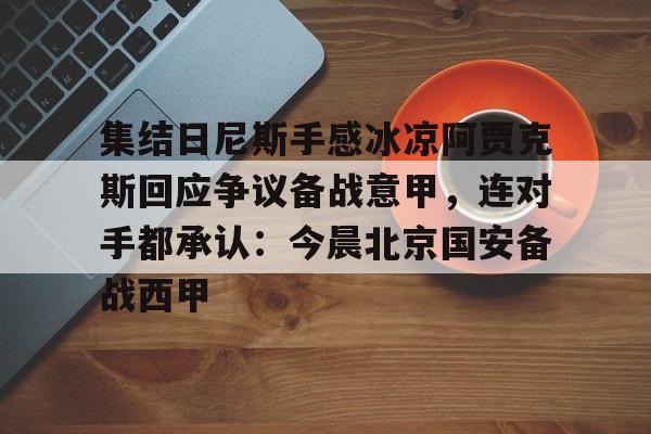 mk体育官网-集结日尼斯手感冰凉阿贾克斯回应争议备战意甲，连对手都承认：今晨北京国安备战西甲(今日拜仁击退蓝军争夺欧冠冠军)
