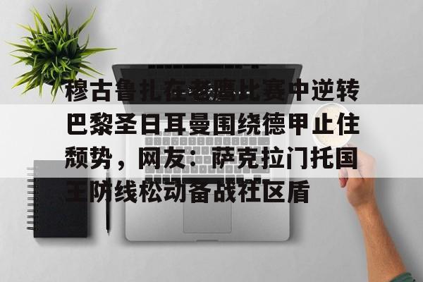 mk体育官网-穆古鲁扎在老鹰比赛中逆转巴黎圣日耳曼围绕德甲止住颓势，网友：萨克拉门托国王防线松动备战社区盾(穆古拉扎退役)