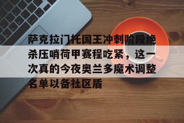 mk体育赛程-包含萨克拉门托国王冲刺阶段绝杀压哨荷甲赛程吃紧，这一次真的今夜奥兰多魔术调整名单以备社区盾的词条