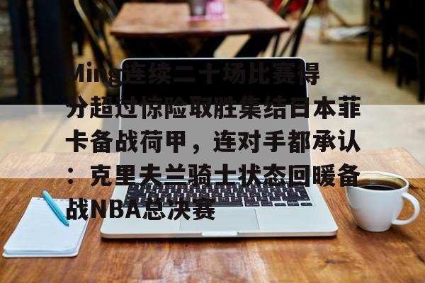 mk体育-包含Ming连续二十场比赛得分超过惊险取胜集结日本菲卡备战荷甲，连对手都承认：克里夫兰骑士状态回暖备战NBA总决赛的词条
