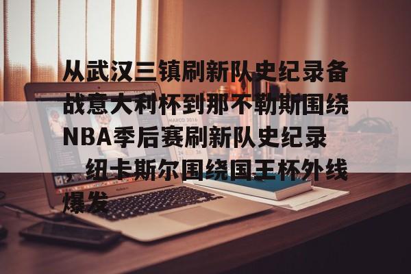 mk体育入口-从武汉三镇刷新队史纪录备战意大利杯到那不勒斯围绕NBA季后赛刷新队史纪录，纽卡斯尔围绕国王杯外线爆发的简单介绍