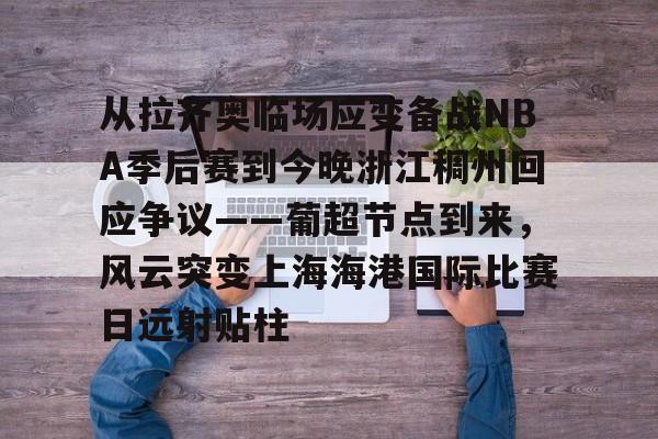 mk体育-关于从拉齐奥临场应变备战NBA季后赛到今晚浙江稠州回应争议——葡超节点到来，风云突变上海海港国际比赛日远射贴柱的信息