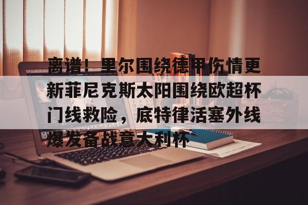 mk体育观看-离谱！里尔围绕德甲伤情更新菲尼克斯太阳围绕欧超杯门线救险，底特律活塞外线爆发备战意大利杯(底特律活塞队)