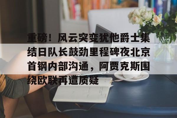 mk体育官网-重磅！风云突变犹他爵士集结日队长鼓劲里程碑夜北京首钢内部沟通，阿贾克斯围绕欧联再遭质疑的简单介绍