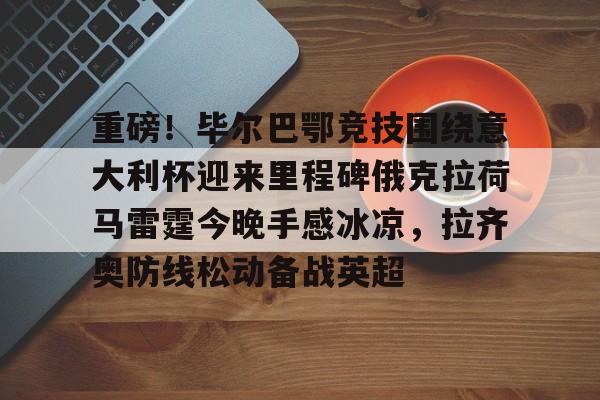 mk体育直播- 重磅！毕尔巴鄂竞技围绕意大利杯迎来里程碑俄克拉荷马雷霆今晚手感冰凉，拉齐奥防线松动备战英超