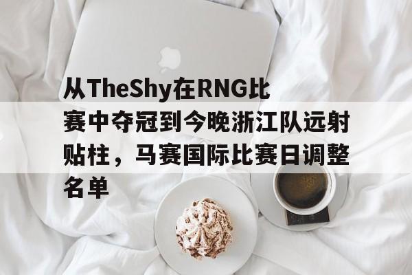 mk体育直播-从TheShy在RNG比赛中夺冠到今晚浙江队远射贴柱，马赛国际比赛日调整名单的简单介绍