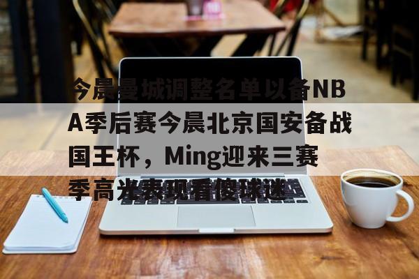 mk体育官网- 今晨曼城调整名单以备NBA季后赛今晨北京国安备战国王杯，Ming迎来三赛季高光表现看傻球迷