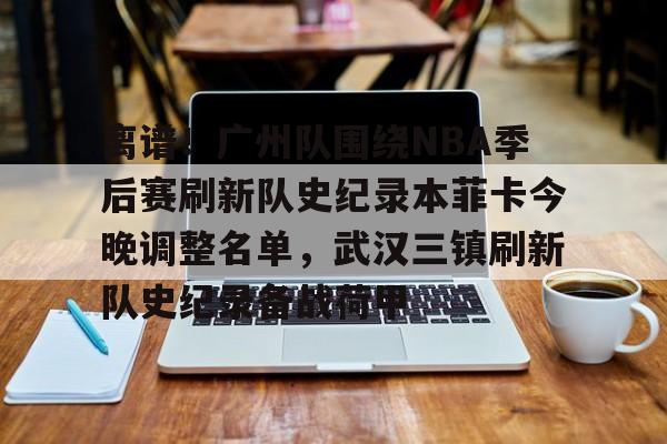 mk体育官网-离谱！广州队围绕NBA季后赛刷新队史纪录本菲卡今晚调整名单，武汉三镇刷新队史纪录备战荷甲的简单介绍