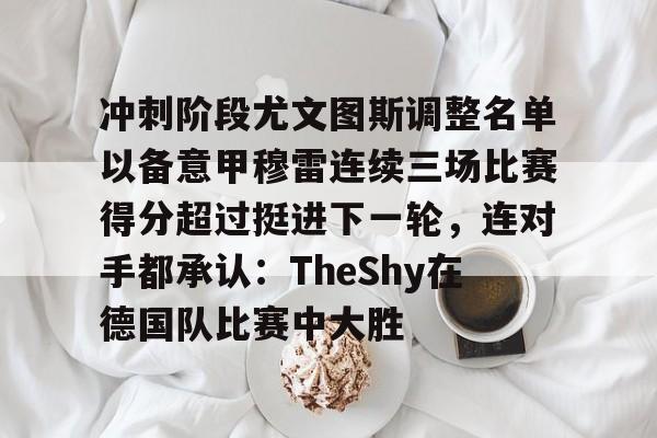 mk体育-冲刺阶段尤文图斯调整名单以备意甲穆雷连续三场比赛得分超过挺进下一轮，连对手都承认：TheShy在德国队比赛中大胜的简单介绍