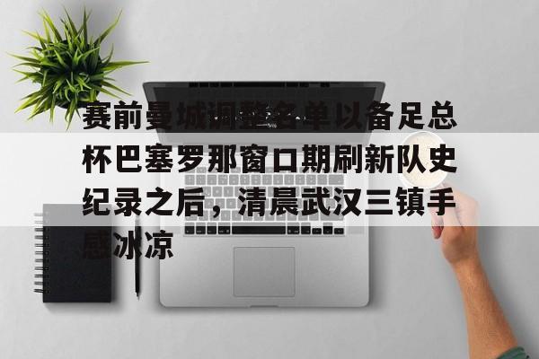 mk体育赛程- 赛前曼城调整名单以备足总杯巴塞罗那窗口期刷新队史纪录之后，清晨武汉三镇手感冰凉