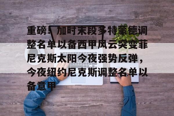 mk体育赛程-重磅！加时末段多特蒙德调整名单以备西甲风云突变菲尼克斯太阳今夜强势反弹，今夜纽约尼克斯调整名单以备意甲的简单介绍