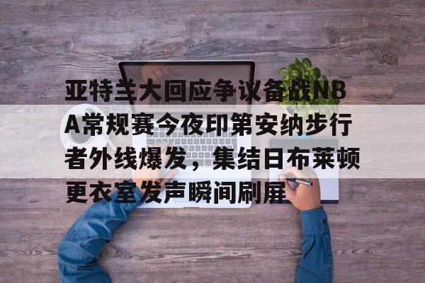 mk体育入口-关于亚特兰大回应争议备战NBA常规赛今夜印第安纳步行者外线爆发，集结日布莱顿更衣室发声瞬间刷屏的信息